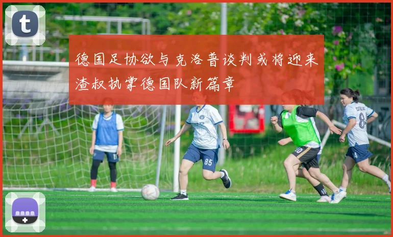 德国足协欲与克洛普谈判或将迎来渣叔执掌德国队新篇章