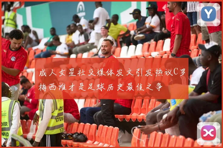 成人女星社交媒体发文引发热议C罗梅西谁才是足球历史最佳之争