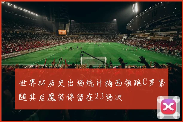 世界杯历史出场统计梅西领跑C罗紧随其后魔笛停留在23场次