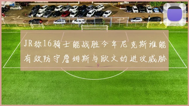 JR称16骑士能战胜今年尼克斯谁能有效防守詹姆斯与欧文的进攻威胁