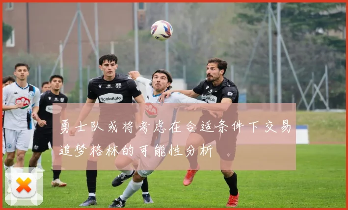 勇士队或将考虑在合适条件下交易追梦格林的可能性分析