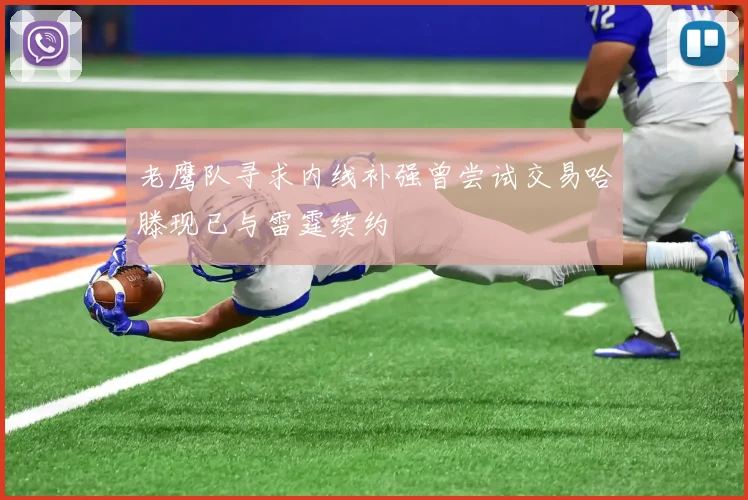 老鹰队寻求内线补强曾尝试交易哈滕现已与雷霆续约