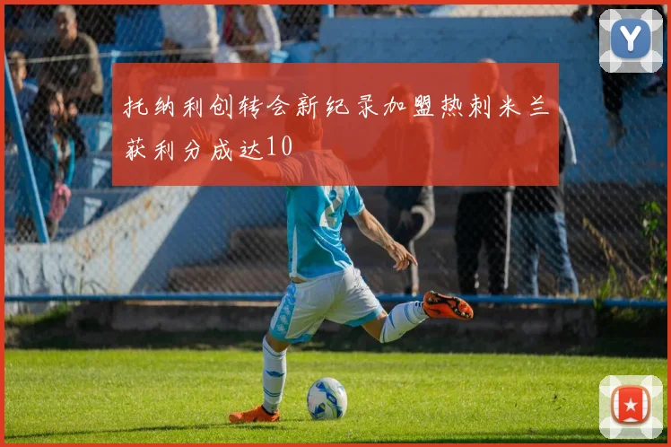 托纳利创转会新纪录加盟热刺米兰获利分成达10