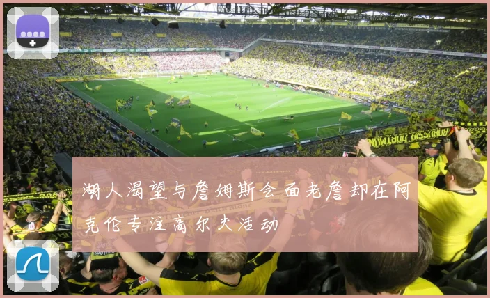 湖人渴望与詹姆斯会面老詹却在阿克伦专注高尔夫活动