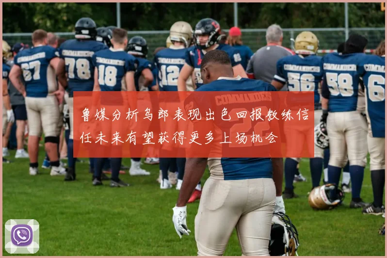 鲁媒分析乌郎表现出色回报教练信任未来有望获得更多上场机会