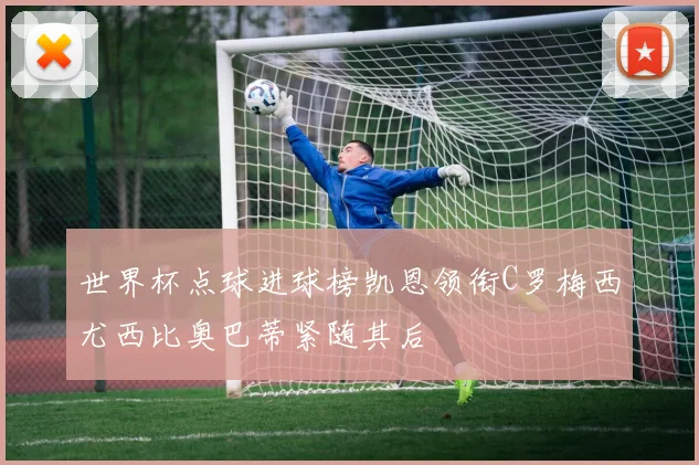 世界杯点球进球榜凯恩领衔C罗梅西尤西比奥巴蒂紧随其后